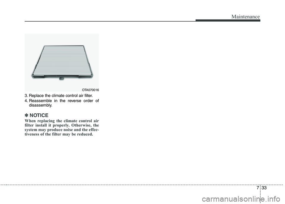KIA PICANTO 2014 Owners Manual 733
Maintenance
3. Replace the climate control air filter.
4. Reassemble in the reverse order ofdisassembly.
✽✽ NOTICE
When replacing the climate control air
filter install it properly. Otherwis KIA PICANTO 2014 Owners Manual 733
Maintenance
3. Replace the climate control air filter.
4. Reassemble in the reverse order ofdisassembly.
✽✽ NOTICE
When replacing the climate control air
filter install it properly. Otherwis