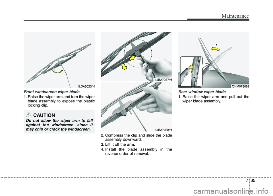 KIA PICANTO 2014 Owners Manual 735
Maintenance
Front windscreen wiper blade
1. Raise the wiper arm and turn the wiperblade assembly to expose the plastic
locking clip.
2. Compress the clip and slide the bladeassembly downward.
3. KIA PICANTO 2014 Owners Manual 735
Maintenance
Front windscreen wiper blade
1. Raise the wiper arm and turn the wiperblade assembly to expose the plastic
locking clip.
2. Compress the clip and slide the bladeassembly downward.
3.