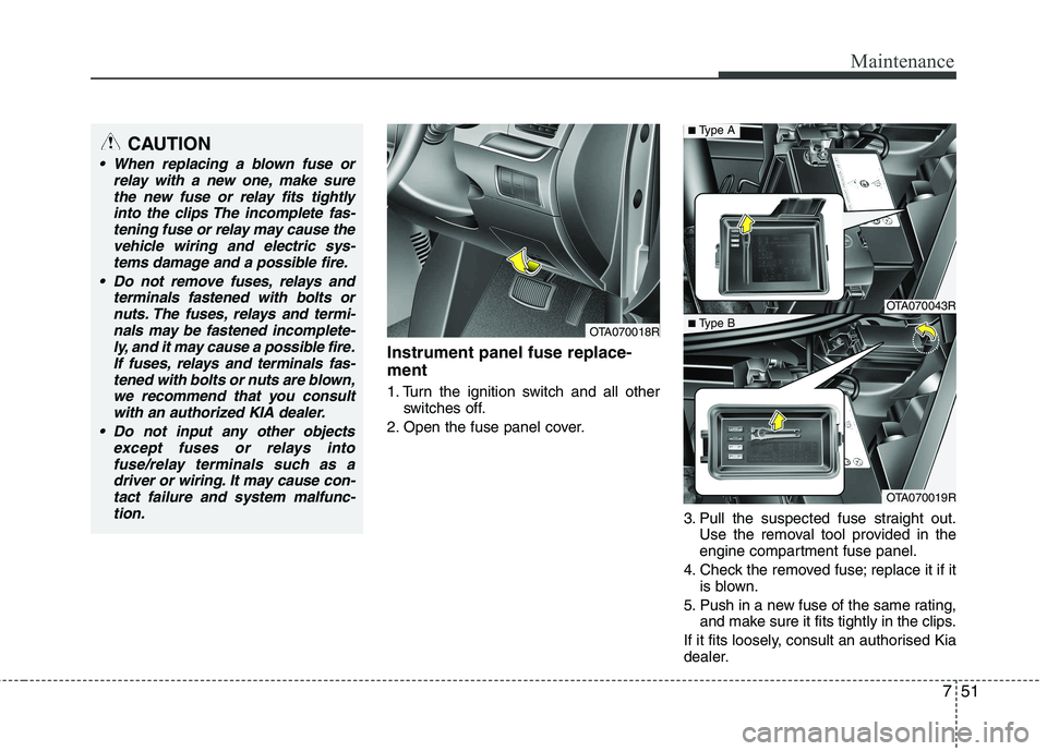 KIA PICANTO 2014 User Guide 751
Maintenance
Instrument panel fuse replace- ment
1. Turn the ignition switch and all otherswitches off.
2. Open the fuse panel cover.
3. Pull the suspected fuse straight out.Use the removal tool p KIA PICANTO 2014 User Guide 751
Maintenance
Instrument panel fuse replace- ment
1. Turn the ignition switch and all otherswitches off.
2. Open the fuse panel cover.
3. Pull the suspected fuse straight out.Use the removal tool p
