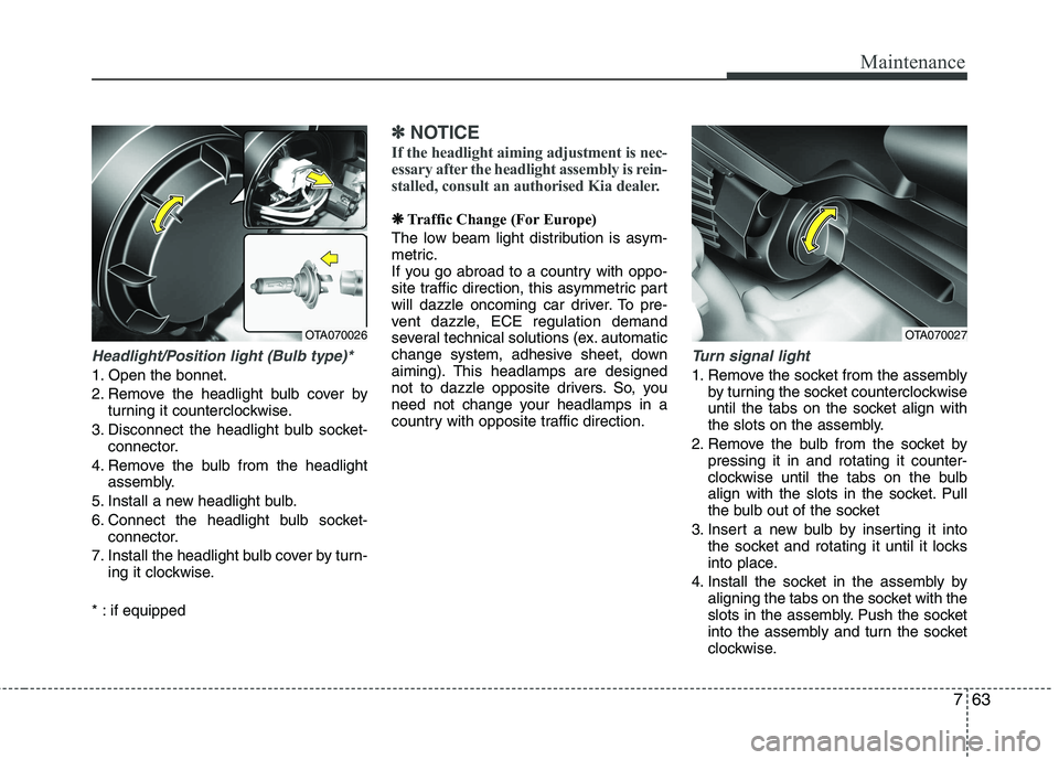 KIA PICANTO 2014  Owners Manual 763
Maintenance
Headlight/Position light (Bulb type)*
1. Open the bonnet. 
2. Remove the headlight bulb cover byturning it counterclockwise.
3. Disconnect the headlight bulb socket- connector.
4. Remo
