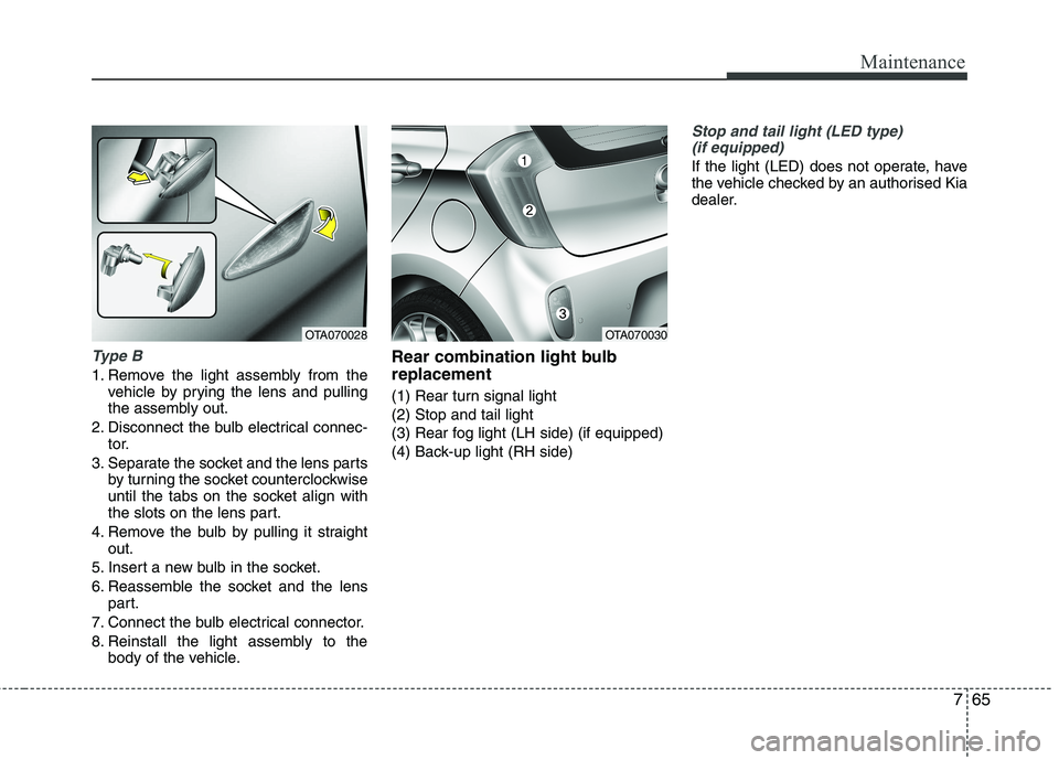 KIA PICANTO 2014 Owners Manual 765
Maintenance
Type B
1. Remove the light assembly from thevehicle by prying the lens and pulling
the assembly out.
2. Disconnect the bulb electrical connec- tor.
3. Separate the socket and the lens KIA PICANTO 2014 Owners Manual 765
Maintenance
Type B
1. Remove the light assembly from thevehicle by prying the lens and pulling
the assembly out.
2. Disconnect the bulb electrical connec- tor.
3. Separate the socket and the lens