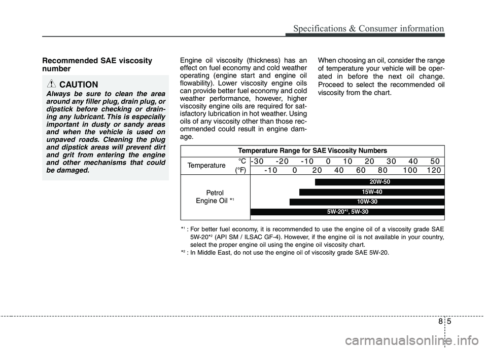 KIA PICANTO 2014 Owners Manual Recommended SAE viscosity
number Engine oil viscosity (thickness) has an
effect on fuel economy and cold weather
operating (engine start and engine oil
flowability). Lower viscosity engine oils
ca KIA PICANTO 2014 Owners Manual Recommended SAE viscosity
number Engine oil viscosity (thickness) has an
effect on fuel economy and cold weather
operating (engine start and engine oil
flowability). Lower viscosity engine oils
ca