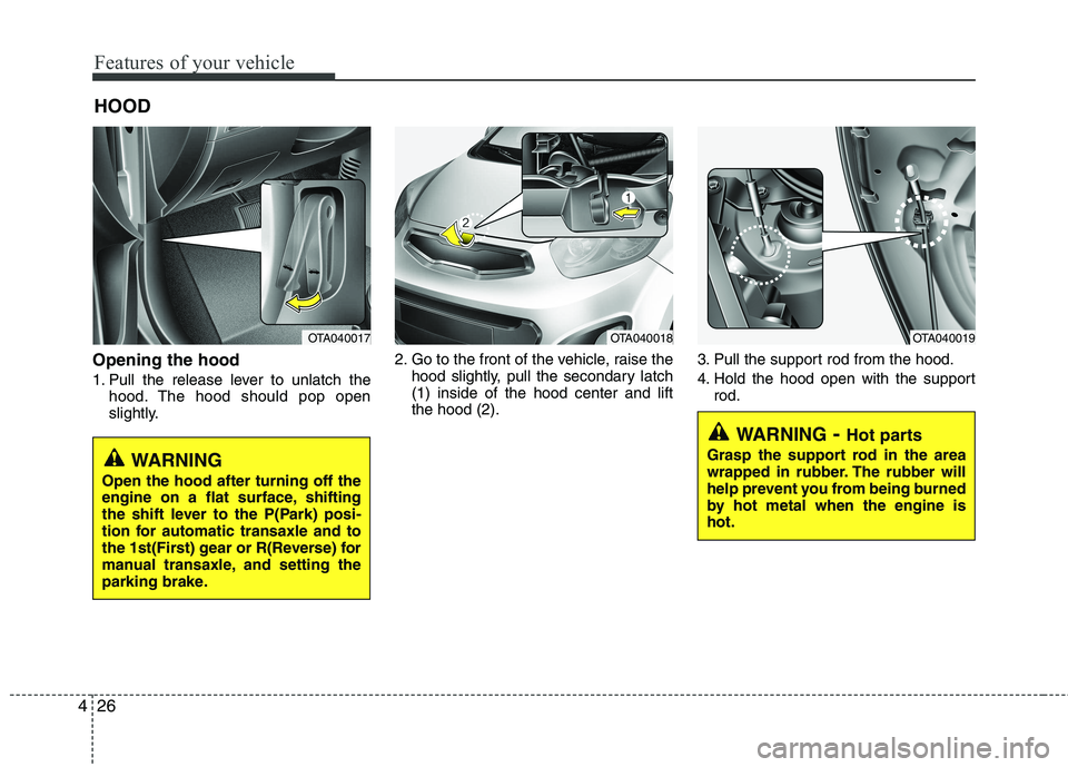 KIA PICANTO 2014 Owners Manual Features of your vehicle
26
4
Opening the hood
1. Pull the release lever to unlatch the
hood. The hood should pop open
slightly. 2. Go to the front of the vehicle, raise the
hood slightly, pull the KIA PICANTO 2014 Owners Manual Features of your vehicle
26
4
Opening the hood
1. Pull the release lever to unlatch the
hood. The hood should pop open
slightly. 2. Go to the front of the vehicle, raise the
hood slightly, pull the