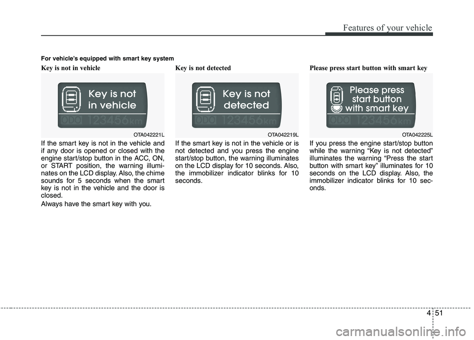 KIA PICANTO 2014 Manual Online 451
Features of your vehicle
Key is not in vehicle  
If the smart key is not in the vehicle and 
if any door is opened or closed with the
engine start/stop button in the ACC, ON,
or START position, th