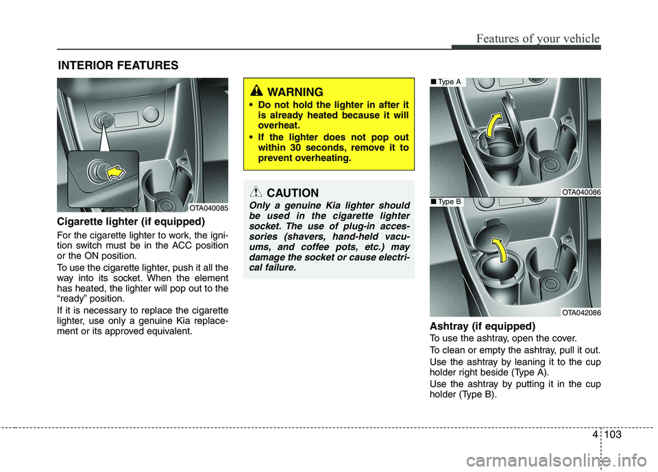 KIA PICANTO 2014 Owners Manual 4103
Features of your vehicle
Cigarette lighter (if equipped)
For the cigarette lighter to work, the igni-
tion switch must be in the ACC positionor the ON position.
To use the cigarette lighter, KIA PICANTO 2014 Owners Manual 4103
Features of your vehicle
Cigarette lighter (if equipped)
For the cigarette lighter to work, the igni-
tion switch must be in the ACC positionor the ON position.
To use the cigarette lighter,