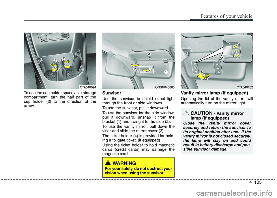 KIA PICANTO 2014 Owners Manual 4105
Features of your vehicle
To use the cup holder space as a storage
compartment, turn the half part of thecup holder (2) to the direction of the
arrow.Sunvisor
Use the sunvisor to shield direct l KIA PICANTO 2014 Owners Manual 4105
Features of your vehicle
To use the cup holder space as a storage
compartment, turn the half part of thecup holder (2) to the direction of the
arrow.Sunvisor
Use the sunvisor to shield direct l