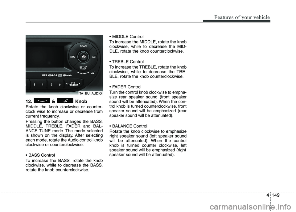 KIA PICANTO 2014 Owners Manual 4149
Features of your vehicle
12. & Knob
Rotate the knob clockwise or counter-
clock wise to increase or decrease from
current frequency.
Pressing the button changes the BASS,
MIDDLE, TREBLE, FADE KIA PICANTO 2014 Owners Manual 4149
Features of your vehicle
12. & Knob
Rotate the knob clockwise or counter-
clock wise to increase or decrease from
current frequency.
Pressing the button changes the BASS,
MIDDLE, TREBLE, FADE
