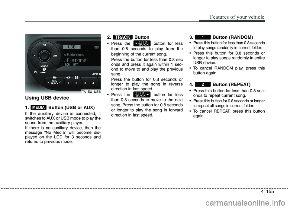 KIA PICANTO 2014 Owners Manual 4155
Features of your vehicle
Using USB device
1. Button (USB or AUX)
If the auxiliary device is connected, it
switches to AUX or USB mode to play the
sound from the auxiliary player.
If there is KIA PICANTO 2014 Owners Manual 4155
Features of your vehicle
Using USB device
1. Button (USB or AUX)
If the auxiliary device is connected, it
switches to AUX or USB mode to play the
sound from the auxiliary player.
If there is