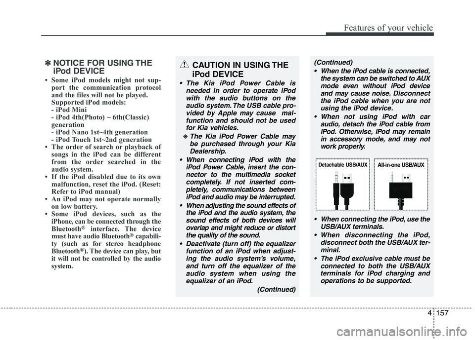 KIA PICANTO 2014 Owners Manual 4157
Features of your vehicle
✽✽NOTICE FOR USING THE
iPod DEVICE
Some iPod models might not sup- port the communication protocol
and the files will not be played.
Supported iPod models:
- iP KIA PICANTO 2014 Owners Manual 4157
Features of your vehicle
✽✽NOTICE FOR USING THE
iPod DEVICE
Some iPod models might not sup- port the communication protocol
and the files will not be played.
Supported iPod models:
- iP