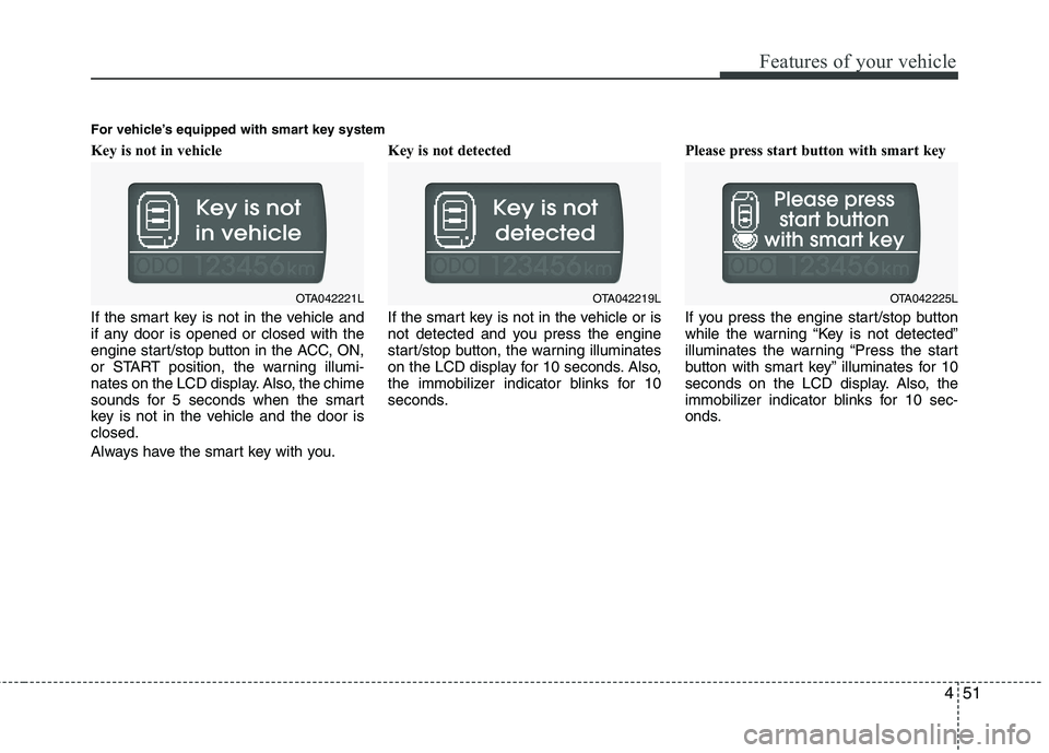 KIA PICANTO 2015  Owners Manual 451
Features of your vehicle
Key is not in vehicle  
If the smart key is not in the vehicle and 
if any door is opened or closed with the
engine start/stop button in the ACC, ON,
or START position, th