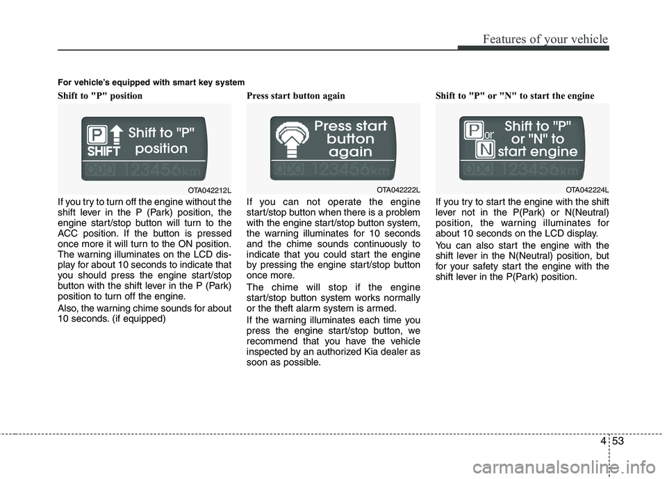 KIA PICANTO 2015  Owners Manual 453
Features of your vehicle
Shift to "P" position  
If you try to turn off the engine without the 
shift lever in the P (Park) position, the
engine start/stop button will turn to the
ACC position. If