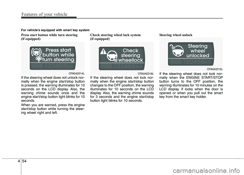 KIA PICANTO 2015  Owners Manual Features of your vehicle
54
4
Press start button while turn steering  
(if equipped) 
If the steering wheel does not unlock nor- 
mally when the engine start/stop button
is pressed, the warning illumi