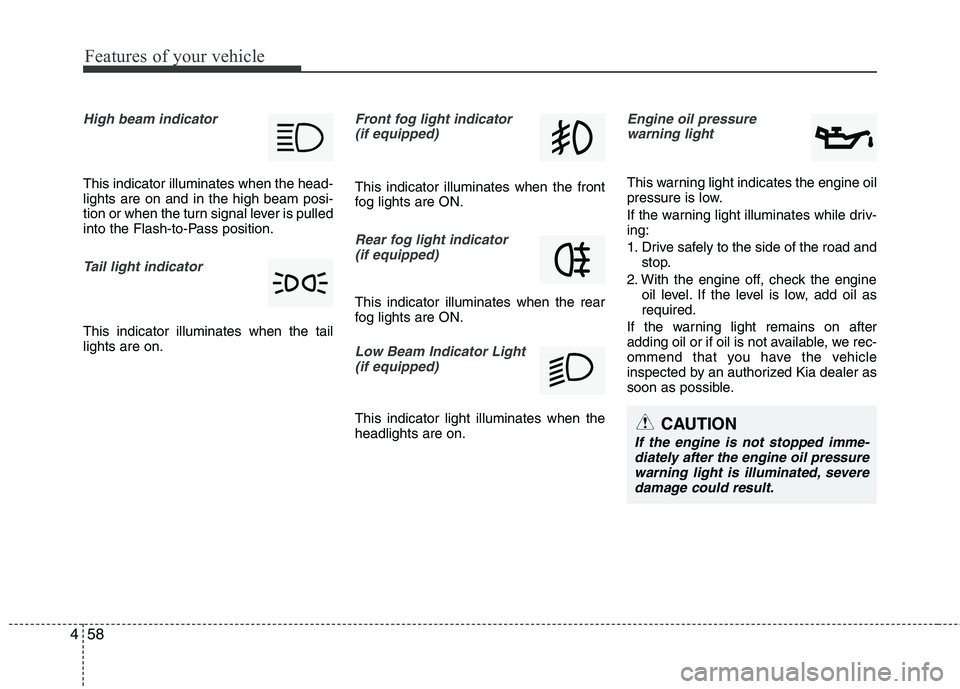 KIA PICANTO 2015  Owners Manual Features of your vehicle
58
4
CAUTION
If the engine is not stopped imme-
diately after the engine oil pressure
warning light is illuminated, severe damage could result.
High beam indicator 
This indic