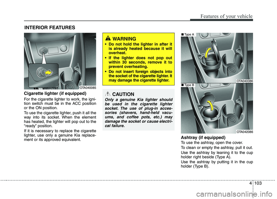 KIA PICANTO 2015  Owners Manual 4103
Features of your vehicle
Cigarette lighter (if equipped)  
For the cigarette lighter to work, the igni- 
tion switch must be in the ACC positionor the ON position. 
To use the cigarette lighter, 