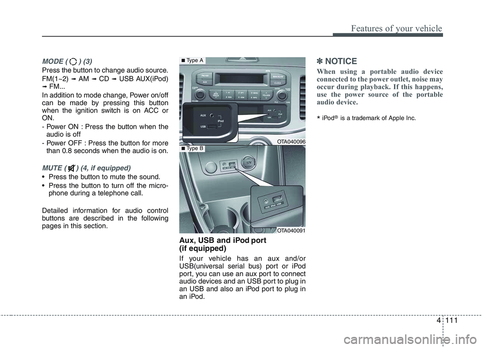 KIA PICANTO 2015  Owners Manual 4111
Features of your vehicle
MODE ( ) (3)
Press the button to change audio source. FM(1~2) ➟ AM  ➟ CD  ➟ USB AUX(iPod)
➟  FM...
In addition to mode change, Power on/off 
can be made by pressi