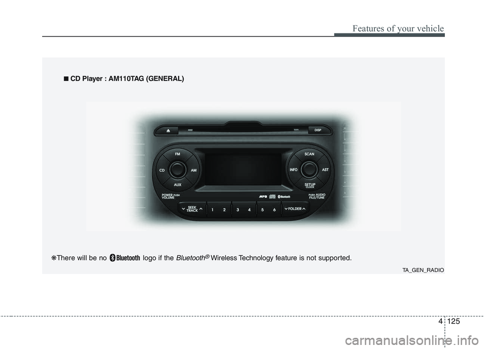 KIA PICANTO 2015 Owners Manual 4125
Features of your vehicle
TA_GEN_RADIO
■
■
CD Player : AM110TAG (GENERAL)
❋ There will be no logo if the
Bluetooth®Wireless Technology f eature is not supported. KIA PICANTO 2015 Owners Manual 4125
Features of your vehicle
TA_GEN_RADIO
■
■
CD Player : AM110TAG (GENERAL)
❋ There will be no logo if the
Bluetooth®Wireless Technology f eature is not supported.
