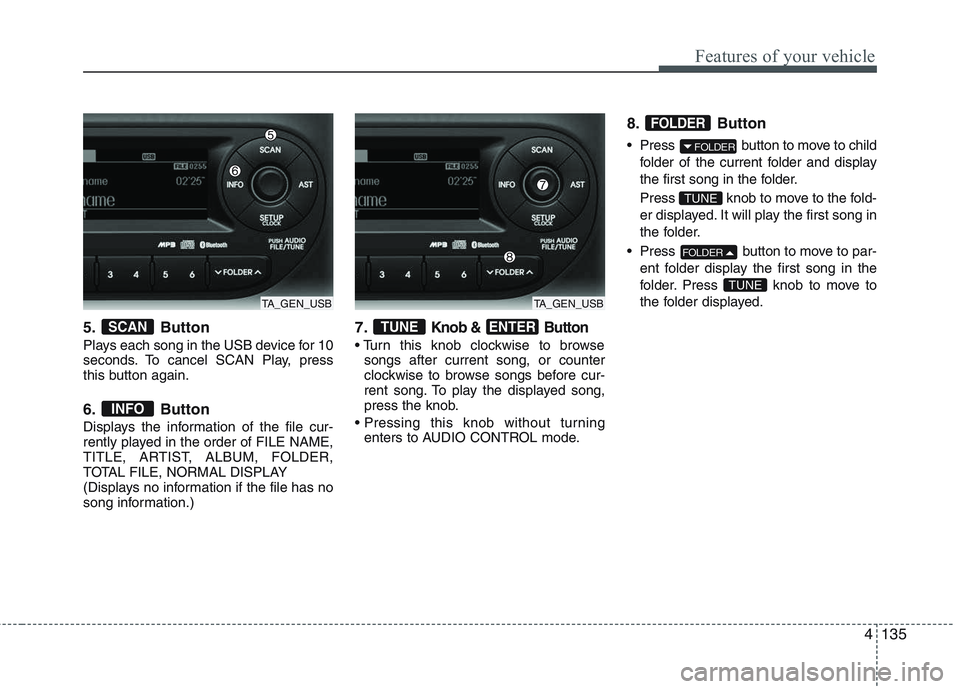 KIA PICANTO 2015  Owners Manual 4135
Features of your vehicle
5. Button 
Plays each song in the USB device for 10 
seconds. To cancel SCAN Play, press
this button again. 
6. Button 
Displays the information of the file cur- 
rently 