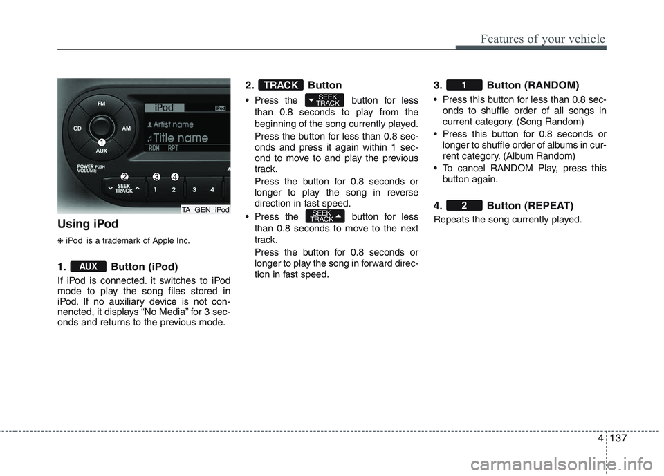 KIA PICANTO 2015 Owners Manual 4137
Features of your vehicle
Using iPod ❋iPod is a trademark of Apple Inc.
1. Button (iPod)
If iPod is connected. it switches to iPod
mode to play the song files stored in
iPod. If no auxiliary d KIA PICANTO 2015 Owners Manual 4137
Features of your vehicle
Using iPod ❋iPod is a trademark of Apple Inc.
1. Button (iPod)
If iPod is connected. it switches to iPod
mode to play the song files stored in
iPod. If no auxiliary d
