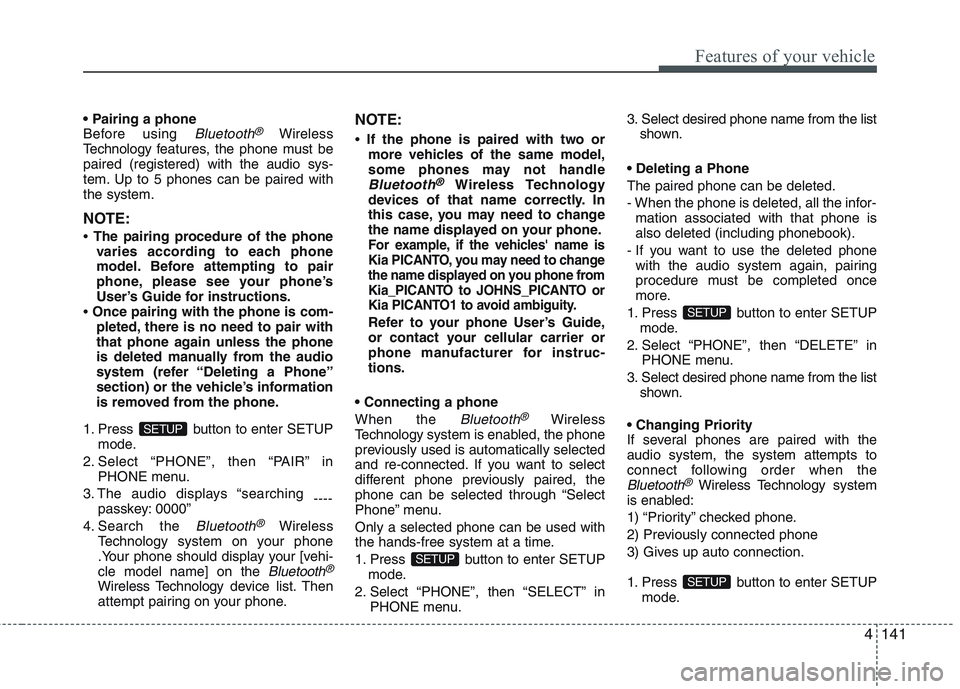 KIA PICANTO 2015 Owners Manual 4141
Features of your vehicle
Before using Bluetooth®Wireless
Technology f eatures, the phone must be
paired (registered) with the audio sys-
tem. Up to 5 phones can be paired withthe system.
NOTE KIA PICANTO 2015 Owners Manual 4141
Features of your vehicle
Before using Bluetooth®Wireless
Technology f eatures, the phone must be
paired (registered) with the audio sys-
tem. Up to 5 phones can be paired withthe system.
NOTE