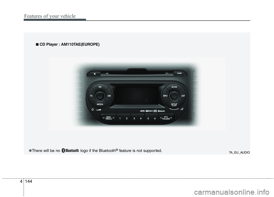 KIA PICANTO 2015 Owners Manual Features of your vehicle
144
4
TA_EU_AUDIO
■
■
CD Player : AM110TAE(EUROPE)
❋ There will be no logo if the Bluetooth ®
feature is not supported. KIA PICANTO 2015 Owners Manual Features of your vehicle
144
4
TA_EU_AUDIO
■
■
CD Player : AM110TAE(EUROPE)
❋ There will be no logo if the Bluetooth ®
feature is not supported.
