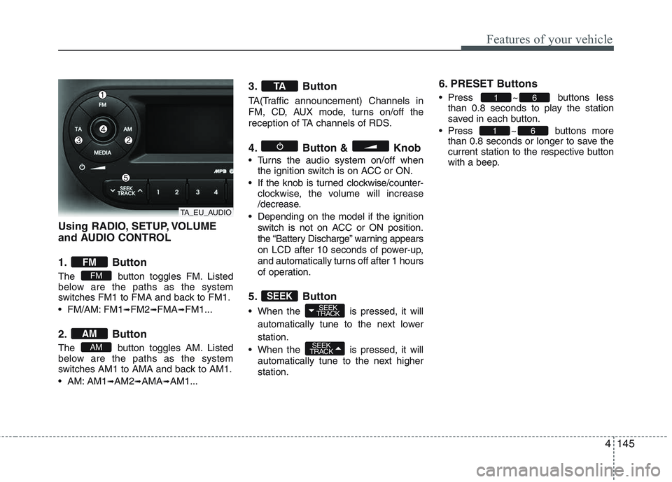 KIA PICANTO 2015  Owners Manual 4145
Features of your vehicle
Using RADIO, SETUP, VOLUME 
and AUDIO CONTROL 
1. Button 
The  button toggles FM. Listed 
below are the paths as the system
switches FM1 to FMA and back to FM1. 
 FM/AM: 