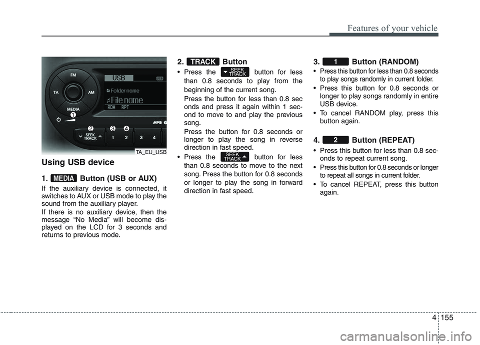 KIA PICANTO 2015 Owners Manual 4155
Features of your vehicle
Using USB device
1. Button (USB or AUX)
If the auxiliary device is connected, it
switches to AUX or USB mode to play the
sound from the auxiliary player.
If there is KIA PICANTO 2015 Owners Manual 4155
Features of your vehicle
Using USB device
1. Button (USB or AUX)
If the auxiliary device is connected, it
switches to AUX or USB mode to play the
sound from the auxiliary player.
If there is