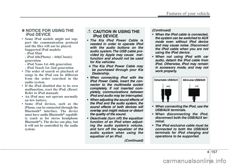 KIA PICANTO 2015 Owners Manual 4157
Features of your vehicle
✽✽NOTICE FOR USING THE
iPod DEVICE
Some iPod models might not sup- port the communication protocol
and the files will not be played.
Supported iPod models:
- iP KIA PICANTO 2015 Owners Manual 4157
Features of your vehicle
✽✽NOTICE FOR USING THE
iPod DEVICE
Some iPod models might not sup- port the communication protocol
and the files will not be played.
Supported iPod models:
- iP