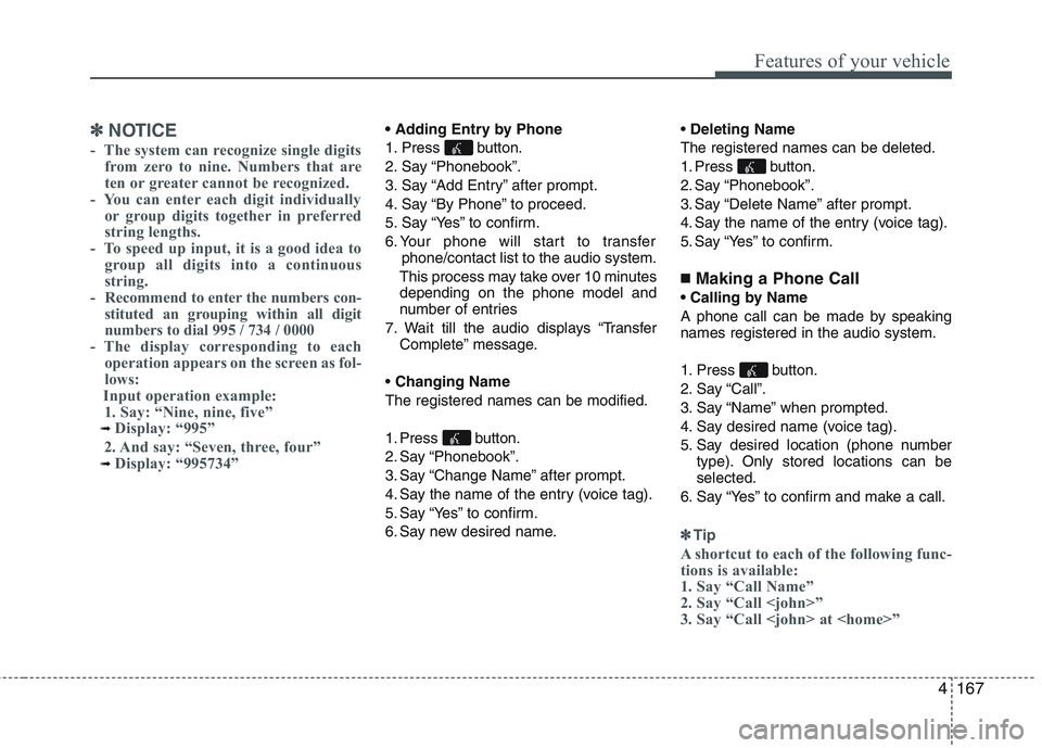 KIA PICANTO 2015 Owners Manual 4167
Features of your vehicle
✽✽NOTICE
- The system can recognize single digits from zero to nine. Numbers that are
ten or greater cannot be recognized.
- You can enter each digit individually KIA PICANTO 2015 Owners Manual 4167
Features of your vehicle
✽✽NOTICE
- The system can recognize single digits from zero to nine. Numbers that are
ten or greater cannot be recognized.
- You can enter each digit individually