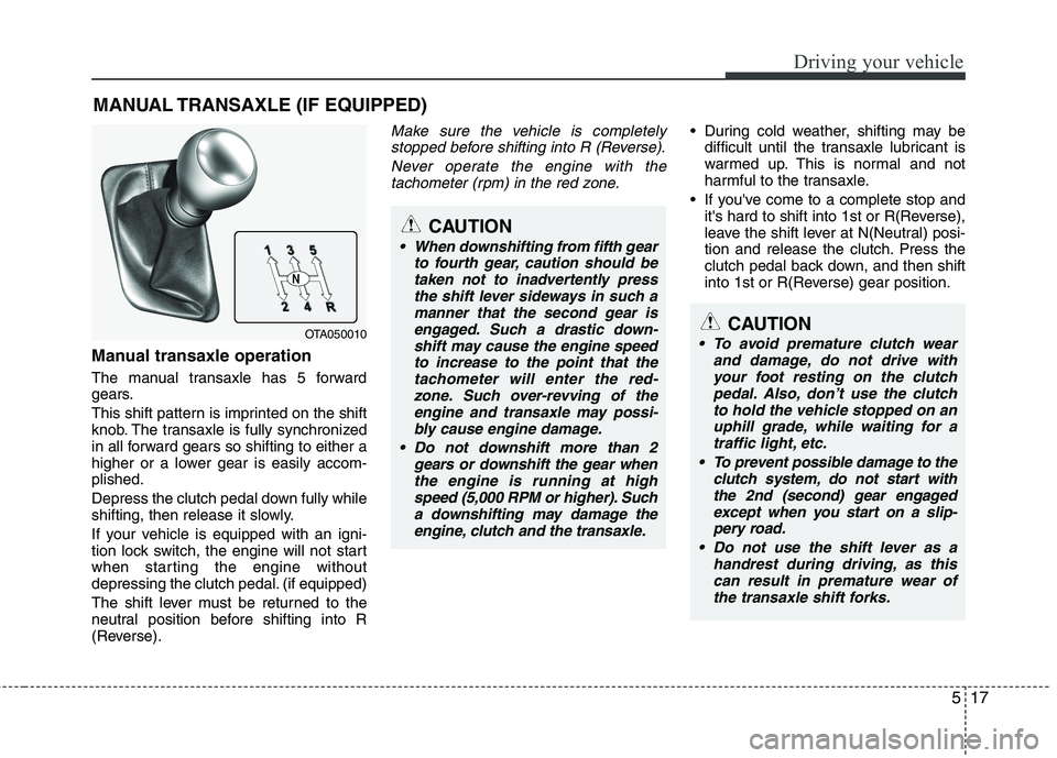 KIA PICANTO 2015 Owners Manual 517
Driving your vehicle
Manual transaxle operation
The manual transaxle has 5 forward
gears.
This shift pattern is imprinted on the shift
knob. The transaxle is fully synchronized
in all forward KIA PICANTO 2015 Owners Manual 517
Driving your vehicle
Manual transaxle operation
The manual transaxle has 5 forward
gears.
This shift pattern is imprinted on the shift
knob. The transaxle is fully synchronized
in all forward