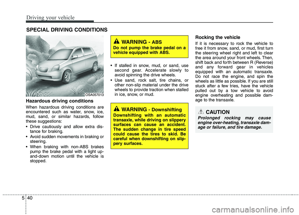 KIA PICANTO 2015  Owners Manual Driving your vehicle
40
5
Hazardous driving conditions   
When hazardous driving conditions are 
encountered such as water, snow, ice,
mud, sand, or similar hazards, followthese suggestions: 
 Drive c