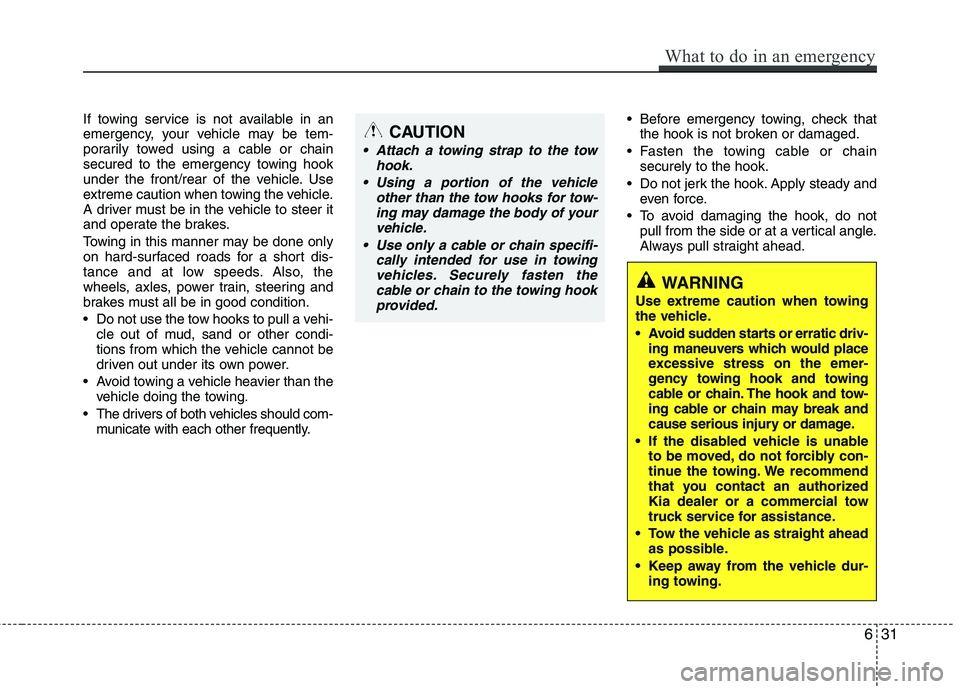 KIA PICANTO 2015  Owners Manual If towing service is not available in an 
emergency, your vehicle may be tem-
porarily towed using a cable or chain
secured to the emergency towing hook
under the front/rear of the vehicle. Use
extrem
