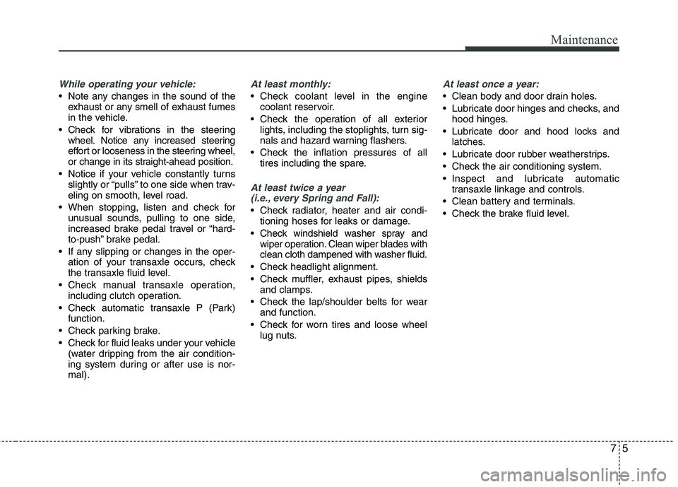 KIA PICANTO 2015  Owners Manual 75
Maintenance
While operating your vehicle:
 Note any changes in the sound of theexhaust or any smell of exhaust fumes 
in the vehicle.
 Check for vibrations in the steering wheel. Notice any increas