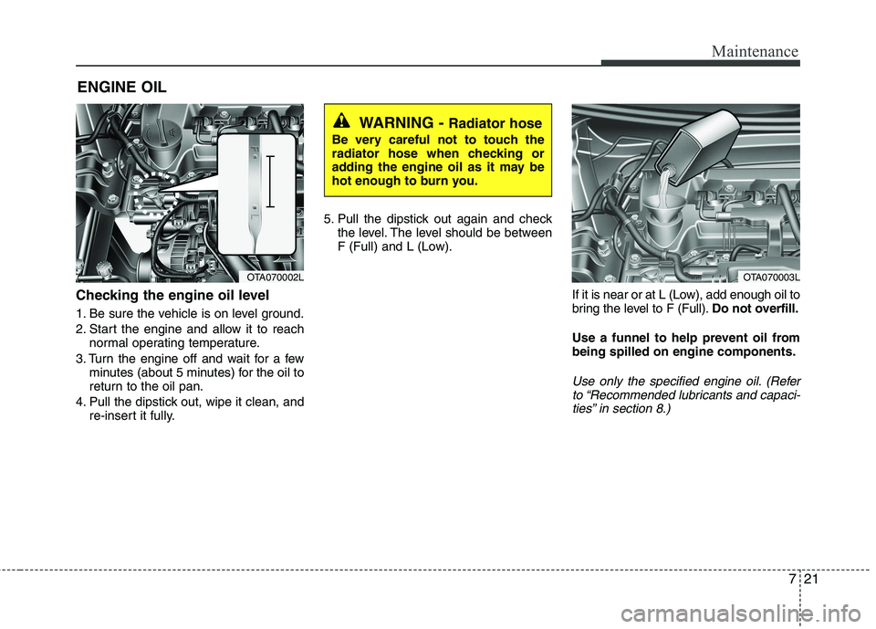 KIA PICANTO 2015  Owners Manual 721
Maintenance
ENGINE OIL
Checking the engine oil level   
1. Be sure the vehicle is on level ground. 
2. Start the engine and allow it to reach normal operating temperature.
3. Turn the engine off a