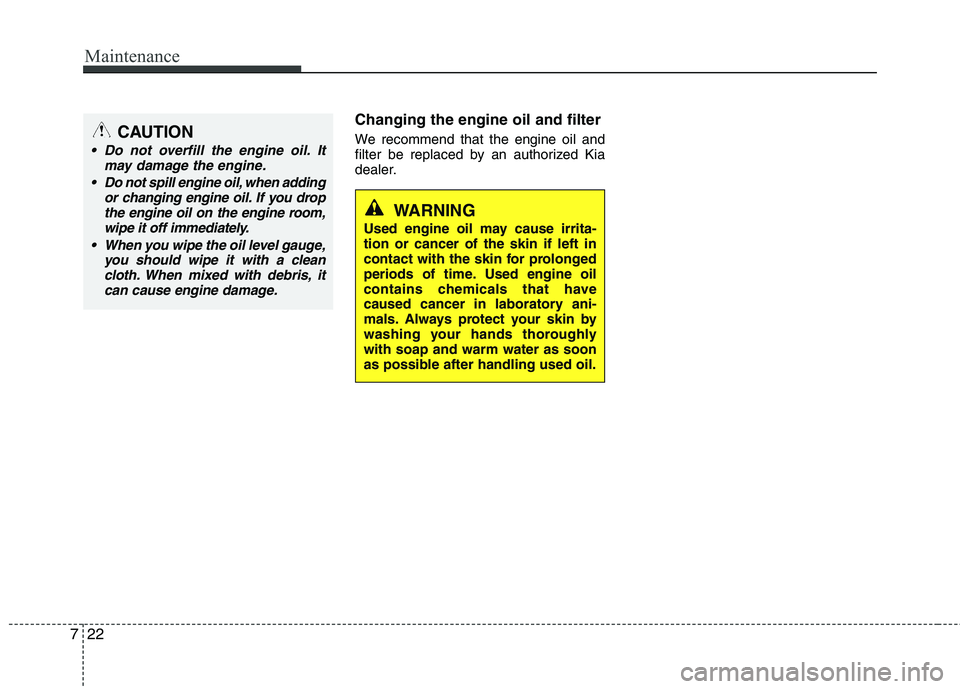 KIA PICANTO 2015  Owners Manual Maintenance
22
7
Changing the engine oil and filter 
We recommend that the engine oil and 
filter be replaced by an authorized Kia
dealer.
WARNING
Used engine oil may cause irrita- tion or cancer of t