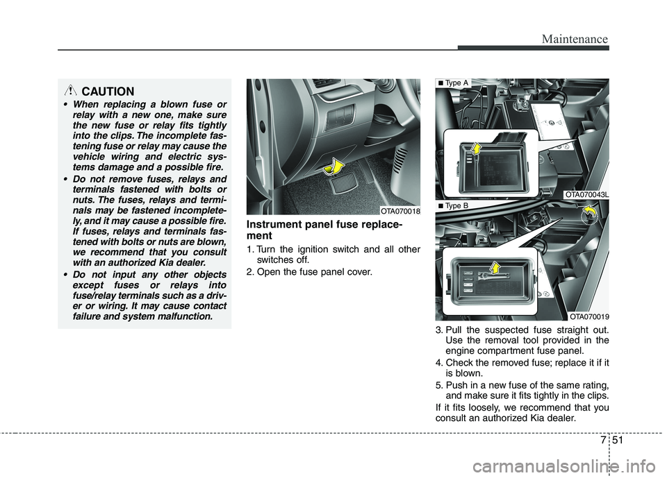 KIA PICANTO 2015  Owners Manual 751
Maintenance
Instrument panel fuse replace- ment 
1. Turn the ignition switch and all otherswitches off.
2. Open the fuse panel cover.
3. Pull the suspected fuse straight out.Use the removal tool p