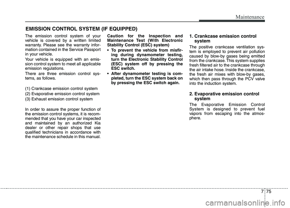KIA PICANTO 2015 Owners Manual 775
Maintenance
EMISSION CONTROL SYSTEM (IF EQUIPPED)
The emission control system of your
vehicle is covered by a written limited
warranty. Please see the warranty infor-
mation contained in the Serv KIA PICANTO 2015 Owners Manual 775
Maintenance
EMISSION CONTROL SYSTEM (IF EQUIPPED)
The emission control system of your
vehicle is covered by a written limited
warranty. Please see the warranty infor-
mation contained in the Serv