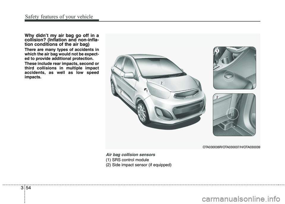 KIA PICANTO 2015 Owners Guide Safety features of your vehicle
54
3
Why didn’t my air bag go off in a collision? (Inflation and non-infla-
tion conditions of the air bag) 
There are many types of accidents in 
which the air bag w