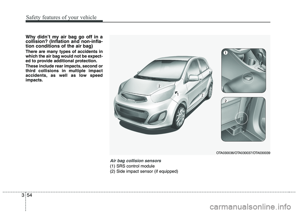 KIA PICANTO 2015  Owners Manual Safety features of your vehicle
54
3
Why didn’t my air bag go off in a collision? (Inflation and non-infla-
tion conditions of the air bag) 
There are many types of accidents in 
which the air bag w
