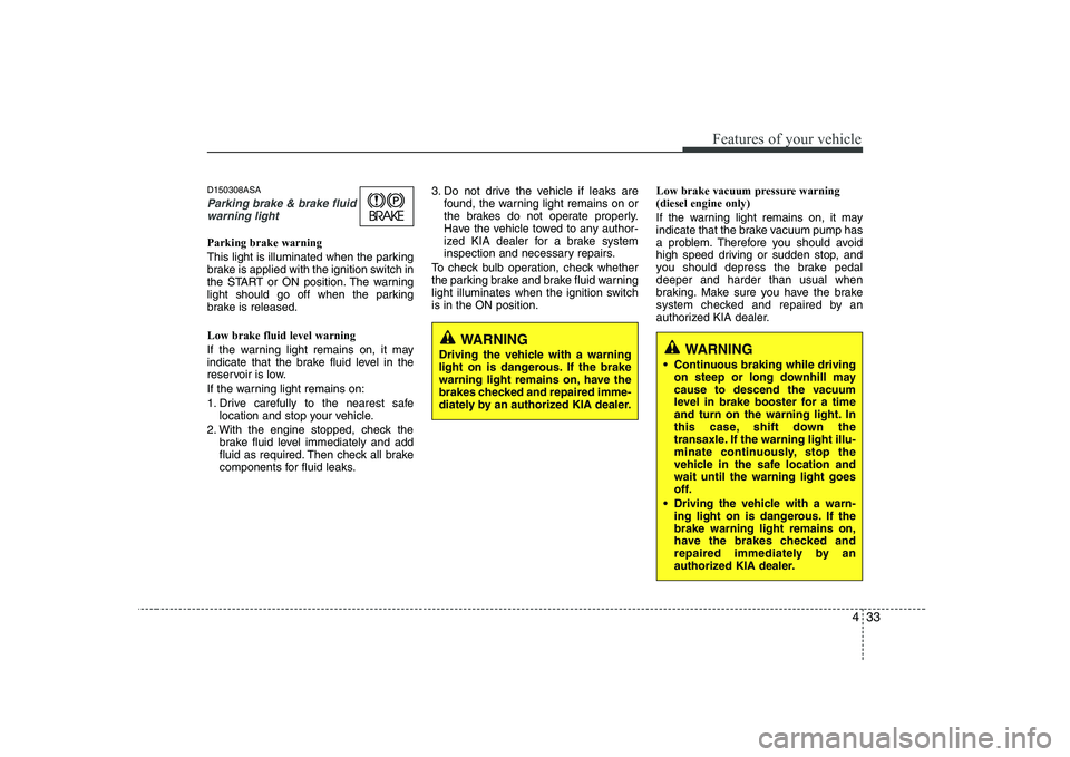 KIA PICANTO 2008  Owners Manual 433
Features of your vehicle
D150308ASA
Parking brake & brake fluidwarning light
Parking brake warning  
This light is illuminated when the parking 
brake is applied with the ignition switch in
the ST