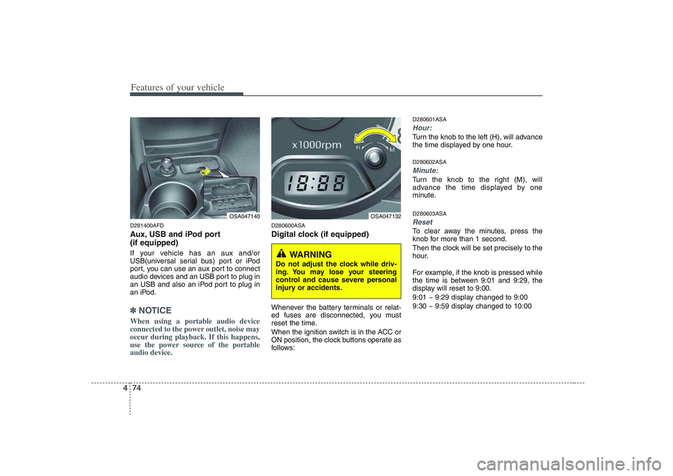 KIA PICANTO 2008  Owners Manual Features of your vehicle
74
4
D281400AFD 
Aux, USB and iPod port (if equipped) 
If your vehicle has an aux and/or 
USB(universal serial bus) port or iPod
port, you can use an aux port to connect
audio