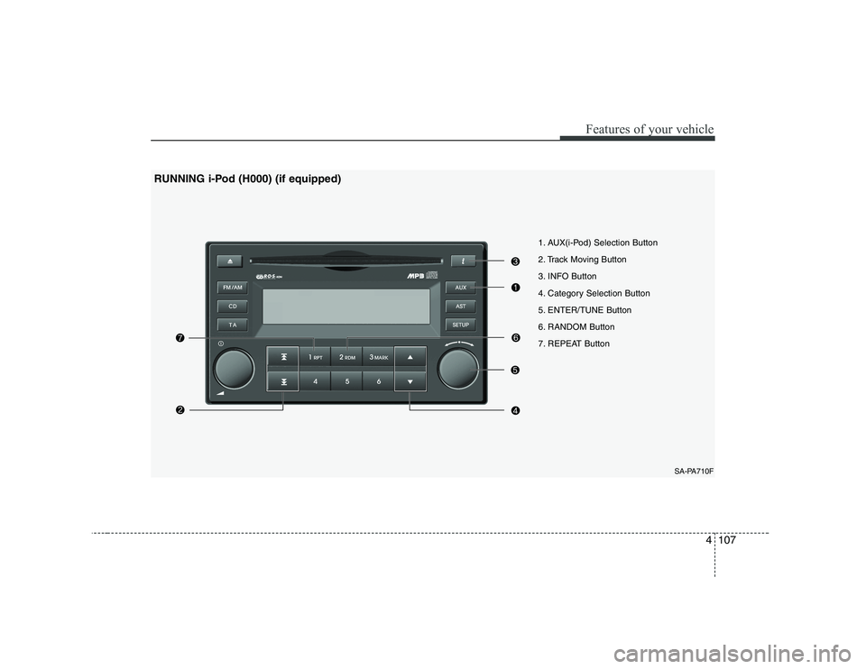 KIA PICANTO 2008 Owners Manual 4107
Features of your vehicle
1. AUX(i-Pod) Selection Button
2. Track Moving Button
3. INFO Button
4. Category Selection Button
5. ENTER/TUNE Button
6. RANDOM Button
7. REPEAT ButtonSA-PA710F
RUNNING KIA PICANTO 2008 Owners Manual 4107
Features of your vehicle
1. AUX(i-Pod) Selection Button
2. Track Moving Button
3. INFO Button
4. Category Selection Button
5. ENTER/TUNE Button
6. RANDOM Button
7. REPEAT ButtonSA-PA710F
RUNNING