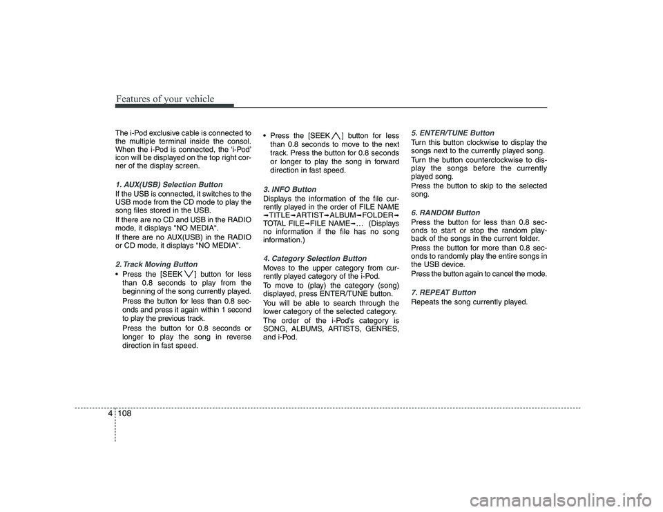 KIA PICANTO 2008 User Guide Features of your vehicle
108
4
The i-Pod exclusive cable is connected to 
the multiple terminal inside the consol.
When the i-Pod is connected, the ‘i-Pod’
icon will be displayed on the top right 