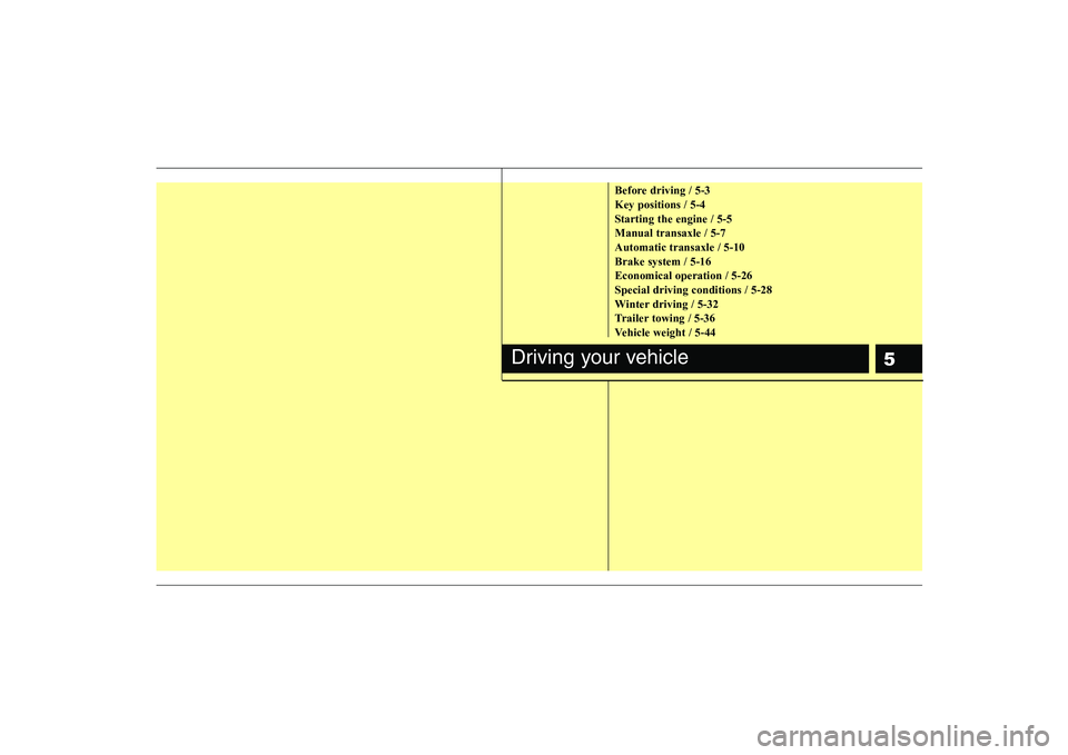 KIA PICANTO 2008 Owners Manual 5
Before driving / 5-3 Key positions / 5-4
Starting the engine / 5-5Manual transaxle / 5-7Automatic transaxle / 5-10Brake system / 5-16Economical operation / 5-26Special driving conditions / 5-28
Wint KIA PICANTO 2008 Owners Manual 5
Before driving / 5-3 Key positions / 5-4
Starting the engine / 5-5Manual transaxle / 5-7Automatic transaxle / 5-10Brake system / 5-16Economical operation / 5-26Special driving conditions / 5-28
Wint