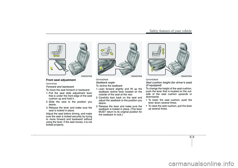 KIA PICANTO 2008  Owners Manual 35
Safety features of your vehicle
Front seat adjustment  C010101SA
Forward and backward
To move the seat forward or backward: 
1. Pull the seat slide adjustment leverthat is under the front edge of t