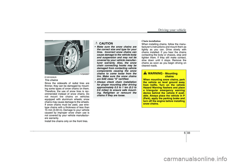 KIA PICANTO 2008  Owners Manual 533
Driving your vehicle
E120102AUN
Tire chains 
Since the sidewalls of radial tires are 
thinner, they can be damaged by mount-
ing some types of snow chains on them.
Therefore, the use of snow tires