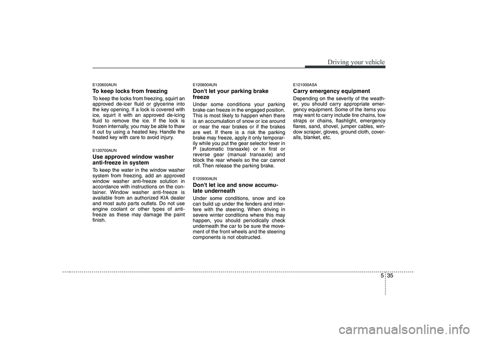 KIA PICANTO 2008  Owners Manual 535
Driving your vehicle
E120600AUN 
To keep locks from freezing 
To keep the locks from freezing, squirt an 
approved de-icer fluid or glycerine into
the key opening. If a lock is covered with
ice, s