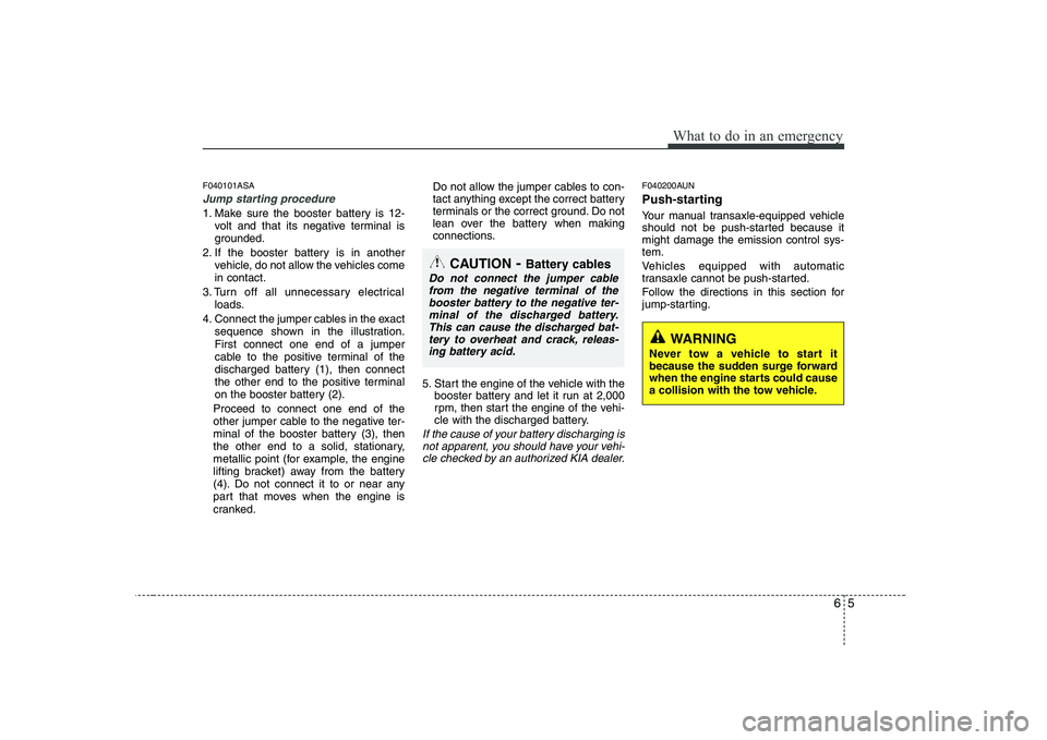 KIA PICANTO 2008 Owners Manual 65
What to do in an emergency
F040101ASA
Jump starting procedure
1. Make sure the booster battery is 12-volt and that its negative terminal is
grounded.
2. If the booster battery is in another vehic KIA PICANTO 2008 Owners Manual 65
What to do in an emergency
F040101ASA
Jump starting procedure
1. Make sure the booster battery is 12-volt and that its negative terminal is
grounded.
2. If the booster battery is in another vehic