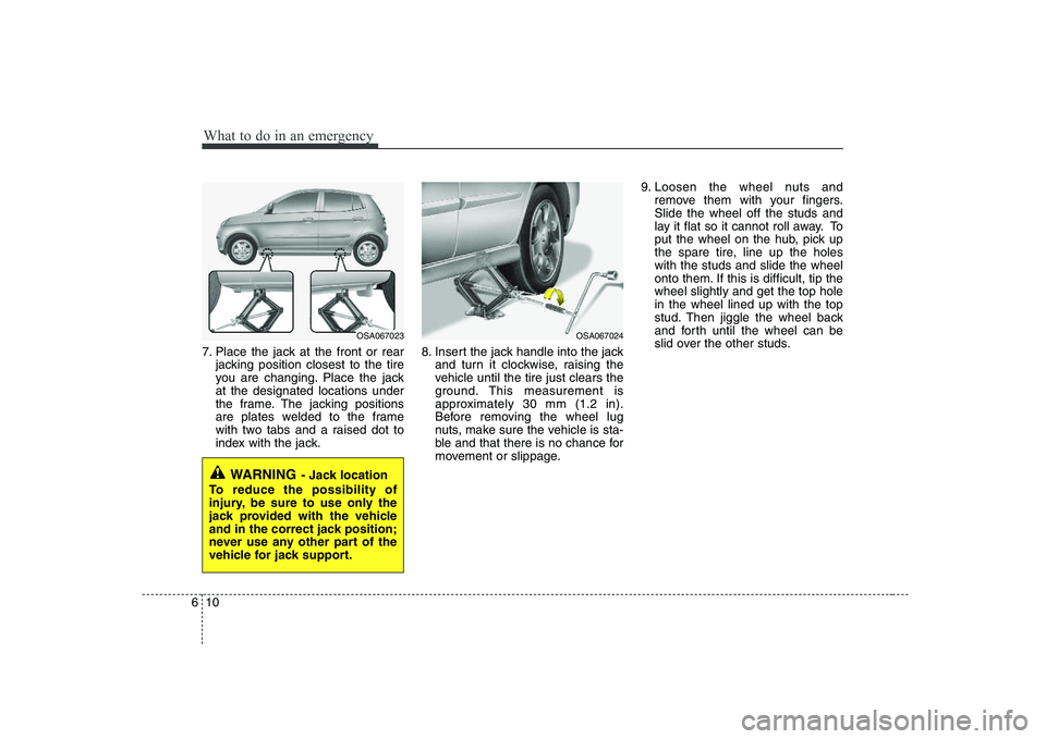 KIA PICANTO 2008  Owners Manual What to do in an emergency
10
6
7. Place the jack at the front or rear
jacking position closest to the tire 
you are changing. Place the jackat the designated locations under
the frame. The jacking po