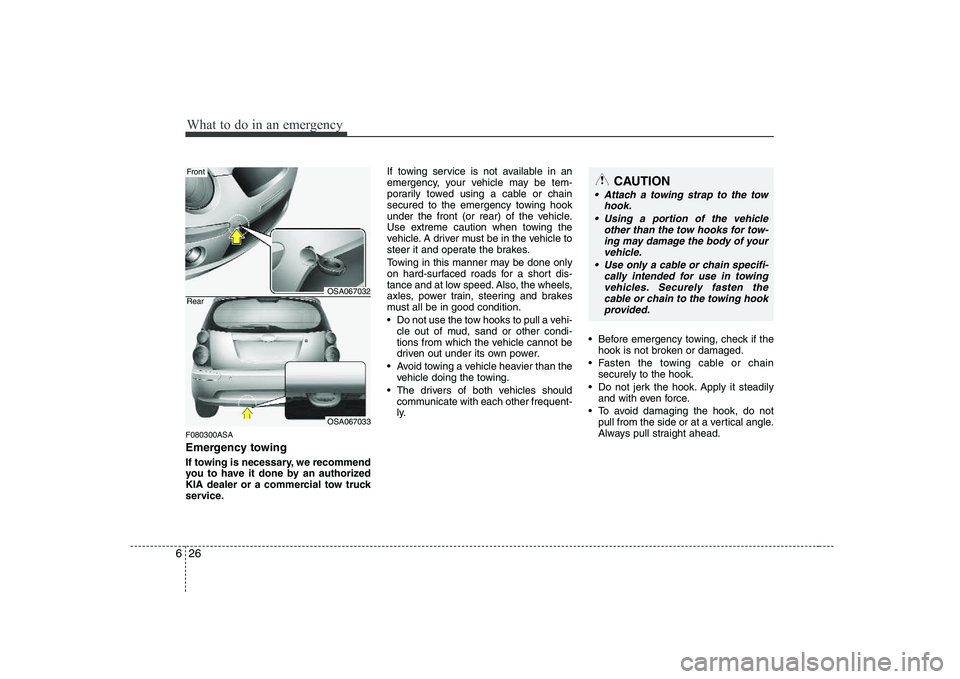 KIA PICANTO 2008 Owners Manual What to do in an emergency
26
6
F080300ASA
Emergency towing
If towing is necessary, we recommend
you to have it done by an authorized
KIA dealer or a commercial tow truck
service. If towing service KIA PICANTO 2008 Owners Manual What to do in an emergency
26
6
F080300ASA
Emergency towing
If towing is necessary, we recommend
you to have it done by an authorized
KIA dealer or a commercial tow truck
service. If towing service