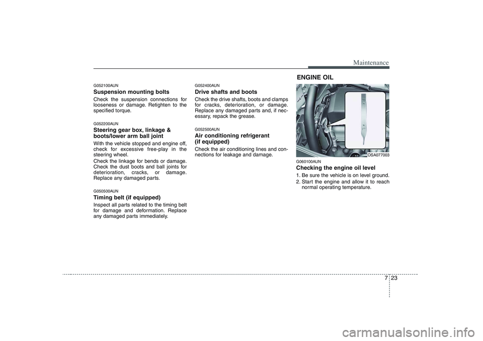 KIA PICANTO 2008  Owners Manual 723
Maintenance
G052100AUN Suspension mounting bolts 
Check the suspension connections for 
looseness or damage. Retighten to the
specified torque. 
G052200AUN 
Steering gear box, linkage & 
boots/low